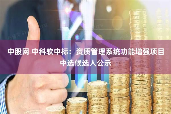 中股网 中科软中标：资质管理系统功能增强项目中选候选人公示