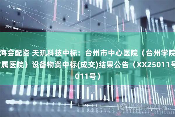 海会配资 天玑科技中标：台州市中心医院（台州学院附属医院）设备物资中标(成交)结果公告（XX25011号）