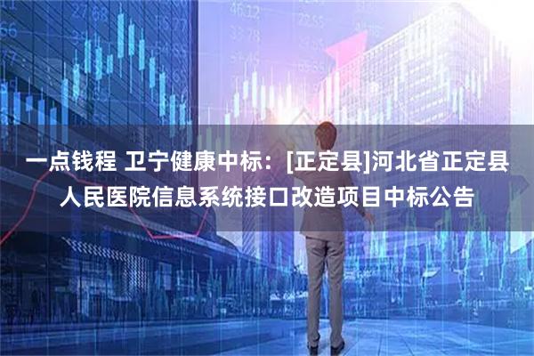 一点钱程 卫宁健康中标：[正定县]河北省正定县人民医院信息系统接口改造项目中标公告