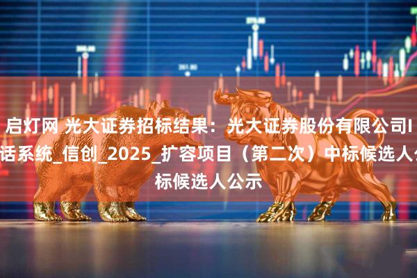 启灯网 光大证券招标结果：光大证券股份有限公司IP电话系统_信创_2025_扩容项目（第二次）中标候选人公示