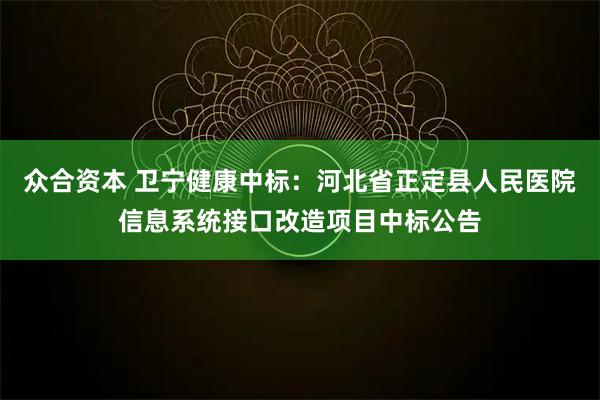众合资本 卫宁健康中标：河北省正定县人民医院信息系统接口改造项目中标公告