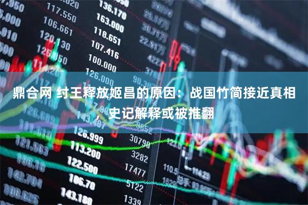 鼎合网 纣王释放姬昌的原因：战国竹简接近真相，史记解释或被推翻