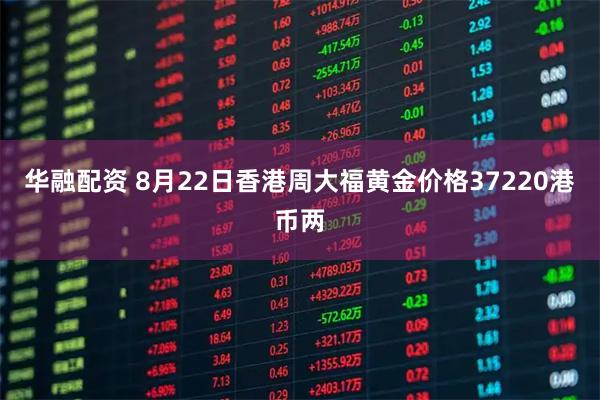华融配资 8月22日香港周大福黄金价格37220港币两