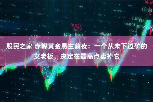 股民之家 赤峰黄金易主前夜：一个从未下过矿的女老板，决定在最高点卖掉它