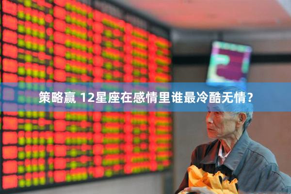 策略赢 12星座在感情里谁最冷酷无情？