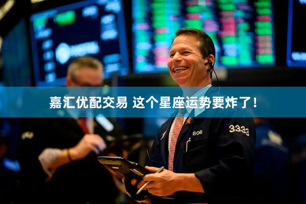 嘉汇优配交易 这个星座运势要炸了！