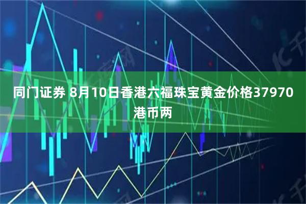 同门证券 8月10日香港六福珠宝黄金价格37970港币两