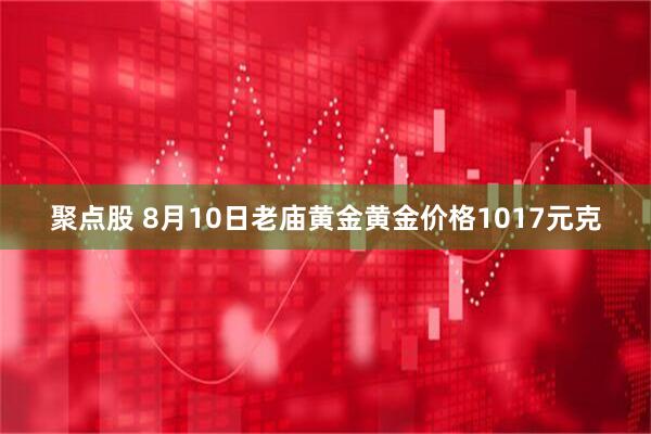 聚点股 8月10日老庙黄金黄金价格1017元克