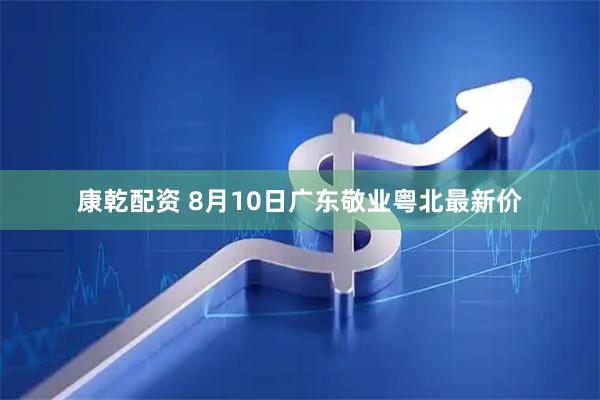 康乾配资 8月10日广东敬业粤北最新价
