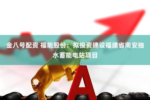 金八号配资 福能股份：拟投资建设福建省南安抽水蓄能电站项目