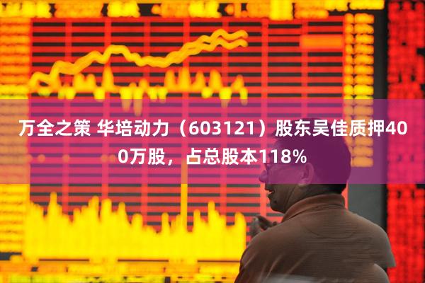 万全之策 华培动力（603121）股东吴佳质押400万股，占总股本118%