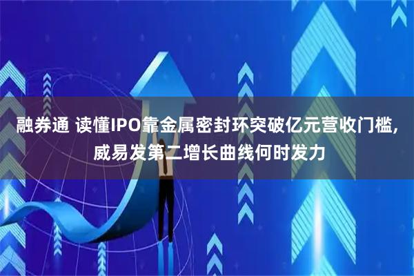 融券通 读懂IPO靠金属密封环突破亿元营收门槛, 威易发第二增长曲线何时发力