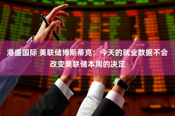 港盛国际 美联储博斯蒂克：今天的就业数据不会改变美联储本周的决定