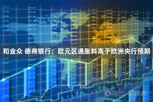 和业众 德商银行：欧元区通胀料高于欧洲央行预期