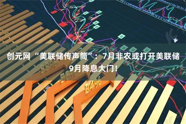 创元网 “美联储传声筒”：7月非农或打开美联储9月降息大门！