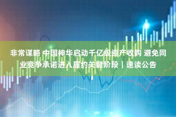 非常谋略 中国神华启动千亿级资产收购 避免同业竞争承诺进入履约关键阶段｜速读公告