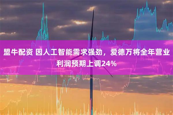 盟牛配资 因人工智能需求强劲，爱德万将全年营业利润预期上调24%