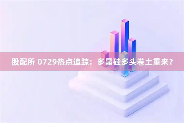 股配所 0729热点追踪：多晶硅多头卷土重来？
