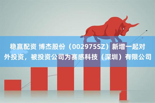 稳赢配资 博杰股份（002975SZ）新增一起对外投资，被投资公司为赛感科技（深圳）有限公司