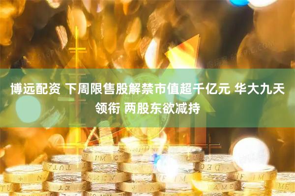 博远配资 下周限售股解禁市值超千亿元 华大九天领衔 两股东欲减持