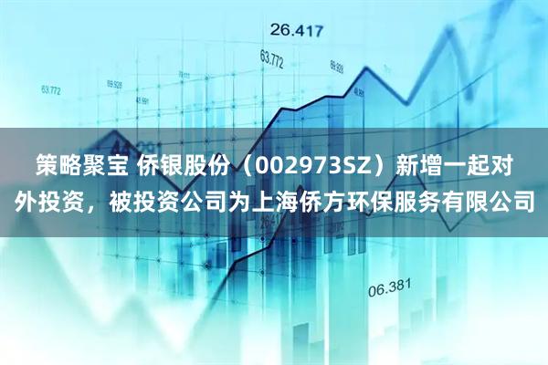 策略聚宝 侨银股份（002973SZ）新增一起对外投资，被投资公司为上海侨方环保服务有限公司