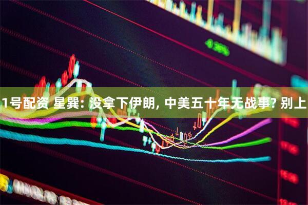 1号配资 星巽: 没拿下伊朗, 中美五十年无战事? 别上
