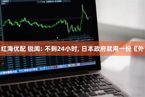 红海优配 锐闻: 不到24小时, 日本政府就用一份《外