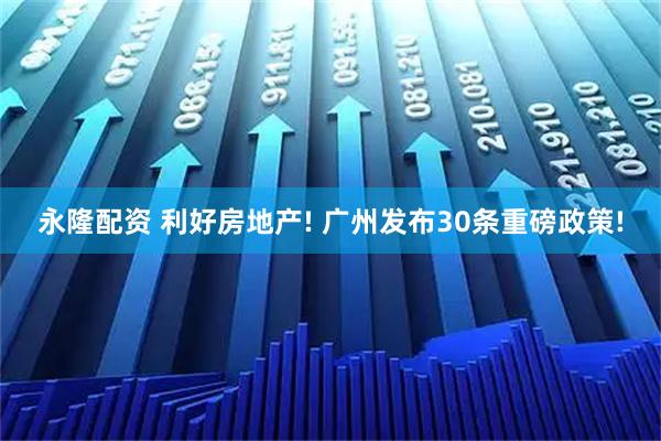 永隆配资 利好房地产! 广州发布30条重磅政策!