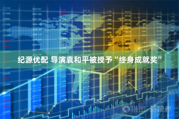 纪源优配 导演袁和平被授予“终身成就奖”