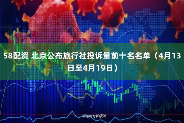 58配资 北京公布旅行社投诉量前十名名单（4月13日至4月19日）