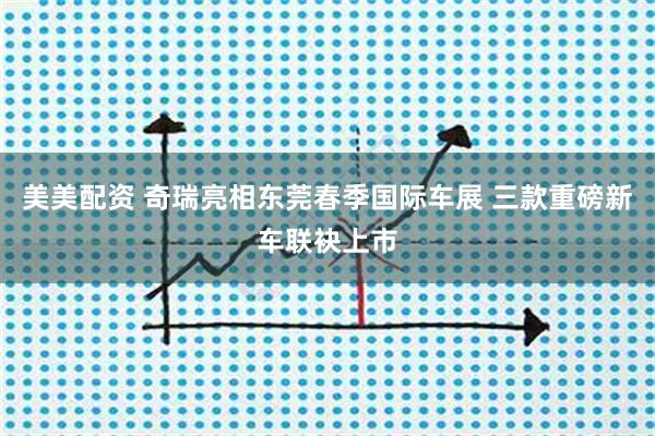 美美配资 奇瑞亮相东莞春季国际车展 三款重磅新车联袂上市