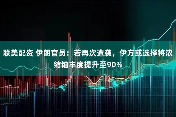联美配资 伊朗官员：若再次遭袭，伊方或选择将浓缩铀丰度提升至90%