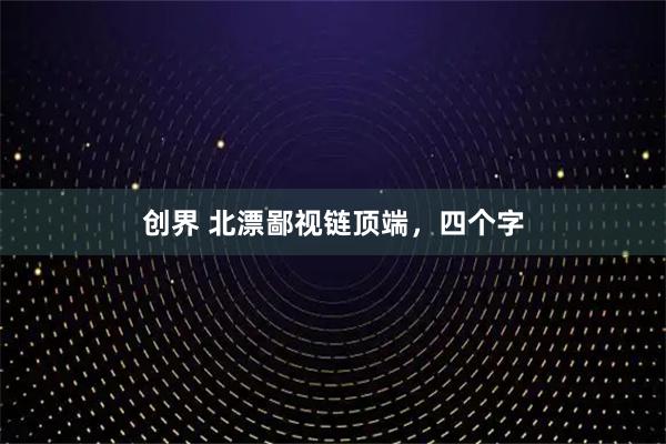 创界 北漂鄙视链顶端，四个字