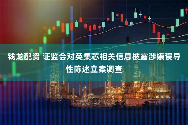 钱龙配资 证监会对英集芯相关信息披露涉嫌误导性陈述立案调查
