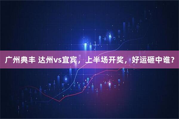 广州典丰 达州vs宜宾，上半场开奖，好运砸中谁？