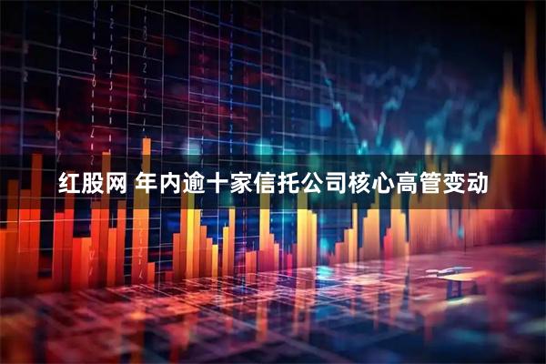 红股网 年内逾十家信托公司核心高管变动