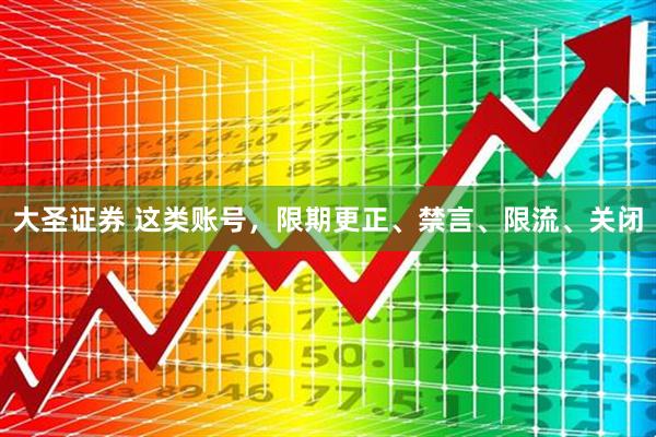大圣证券 这类账号，限期更正、禁言、限流、关闭