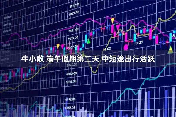 牛小散 端午假期第二天 中短途出行活跃