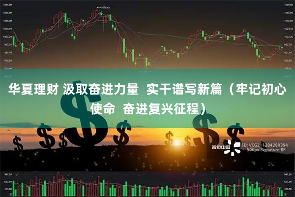 华夏理财 汲取奋进力量  实干谱写新篇（牢记初心使命  奋进复兴征程）