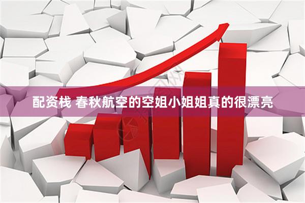 配资栈 春秋航空的空姐小姐姐真的很漂亮