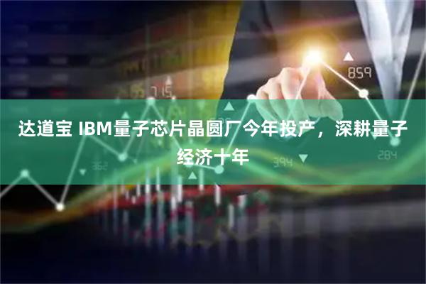 达道宝 IBM量子芯片晶圆厂今年投产，深耕量子经济十年