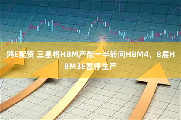 鸿E配资 三星将HBM产能一半转向HBM4，8层HBM3E暂停生产