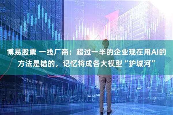 博易股票 一线厂商：超过一半的企业现在用AI的方法是错的，记忆将成各大模型“护城河”