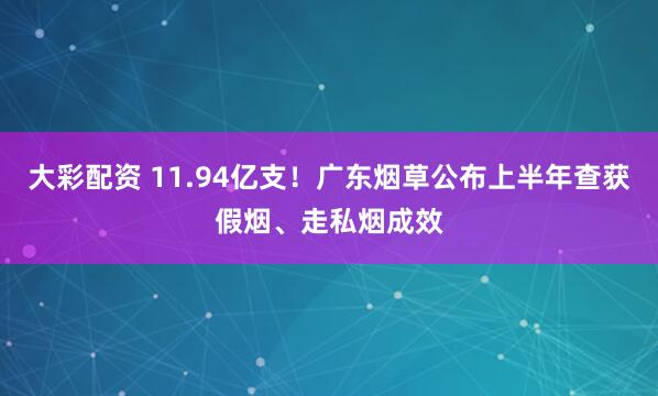 大彩配资 11.94亿支!广东烟草公布上半年查获假烟、走私烟成效