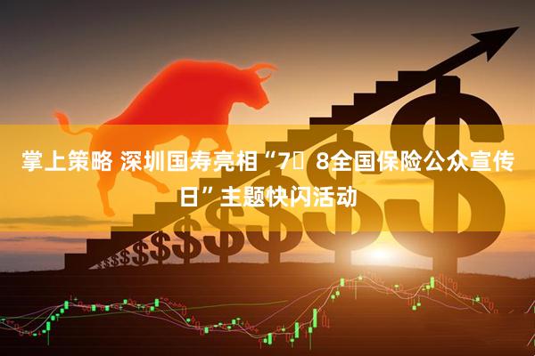 掌上策略 深圳国寿亮相“7・8全国保险公众宣传日”主题快闪活动