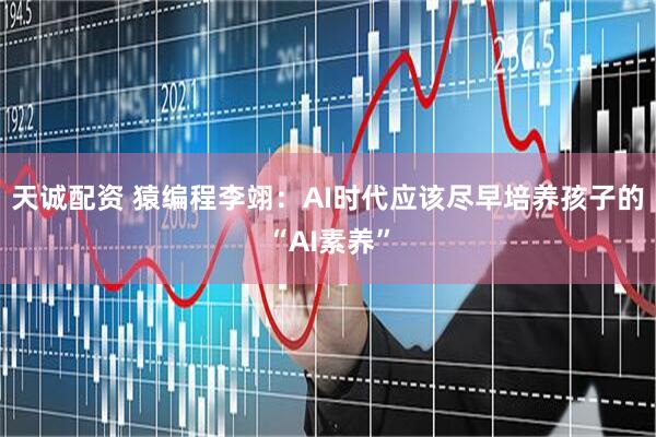 天诚配资 猿编程李翊：AI时代应该尽早培养孩子的“AI素养”