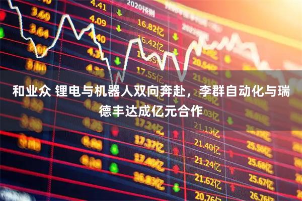 和业众 锂电与机器人双向奔赴，李群自动化与瑞德丰达成亿元合作