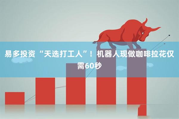 易多投资 “天选打工人”！机器人现做咖啡拉花仅需60秒